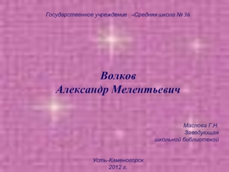 Государственное учреждение    Средняя школа № 36






Волков
Александр Мелентьевич


Маслова Г.Н.
 Заведующая
 школьной библиотекой
 

Усть-Каменогорск
2012 г.