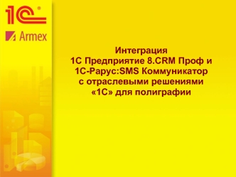 Интеграция1С Предприятие 8.CRM Проф и1C-Рарус:SMS Коммуникаторc отраслевыми решениями1С для полиграфии