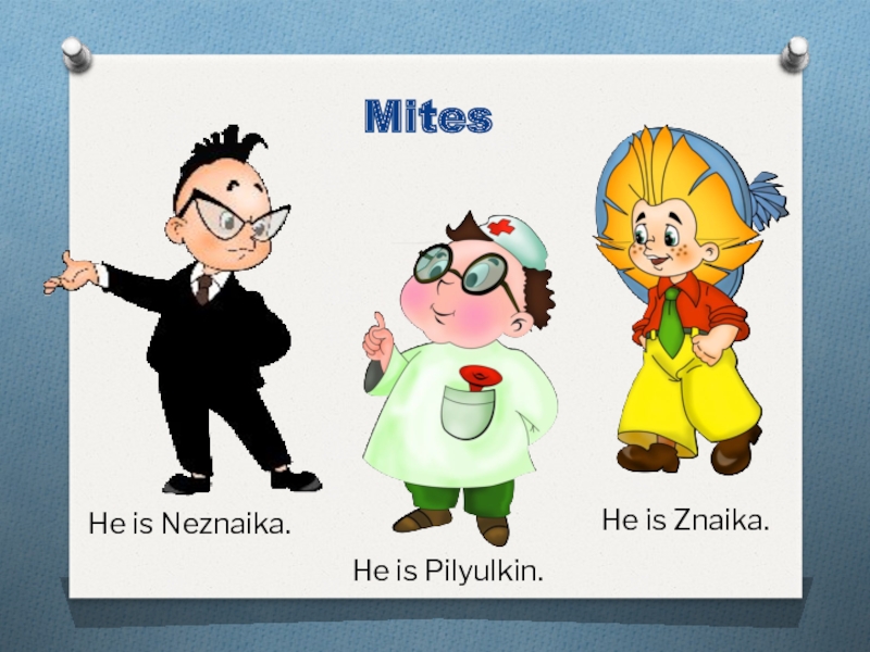 Mites  He is Neznaika.  He is Znaika.  He is Pilyulkin.