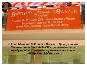 С 23 по 26 марта 2009 года в Москве, в Центральном Выставочном Зале МАНЕЖ с успехом прошла международная специализированная выставка ПОДАРКИ. ВЕСНА 2009