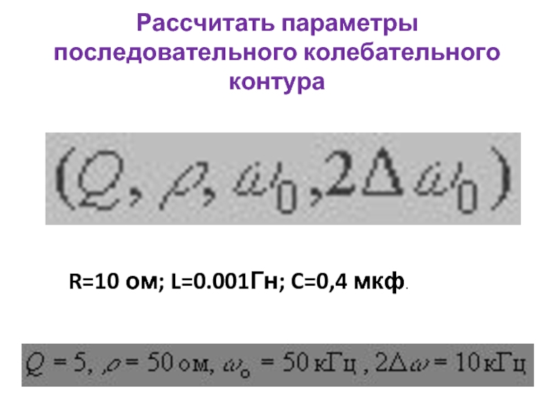 Рассчитать параметры последовательного колебательного контура  R=10 ом; L=0.001Гн; C=0,4 мкф.