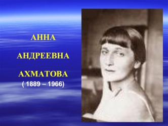 АННА

АНДРЕЕВНА

АХМАТОВА
( 1889 – 1966)