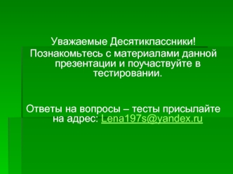 Уважаемые Десятиклассники!
Познакомьтесь с материалами данной презентации и поучаствуйте в тестировании.


Ответы на вопросы – тесты присылайте на адрес: Lena197s@yandex.ru