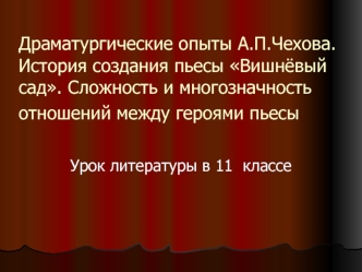 Драматургические опыты А.П.Чехова.История создания пьесы Вишнёвый сад. Сложность и многозначность отношений между героями пьесы