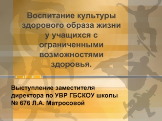 Выступление заместителя директора по УВР ГБСКОУ школы 676 Л.А. Матросовой Воспитание культуры здорового образа жизни у учащихся с ограниченными возможностями.