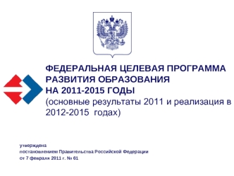 ФЕДЕРАЛЬНАЯ ЦЕЛЕВАЯ ПРОГРАММА РАЗВИТИЯ ОБРАЗОВАНИЯ НА 2011-2015 ГОДЫ(основные результаты 2011 и реализация в 2012-2015  годах)