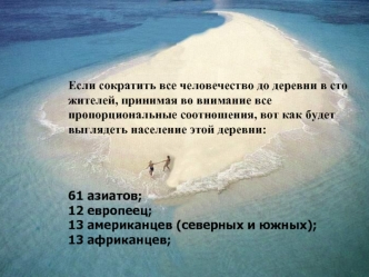 Если сократить все человечество до деревни в сто жителей, принимая во внимание все пропорциональные соотношения, вот как будет выглядеть население этой деревни:



61 азиатов;
12 европеец;
13 американцев (северных и южных);
13 африканцев;