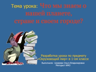 Тема урока: Что мы знаем о нашей планете, стране и своем городе?