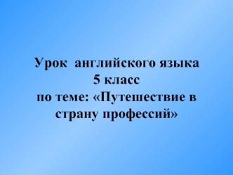 Урок  английского языка 5 класспо теме: Путешествие в страну профессий