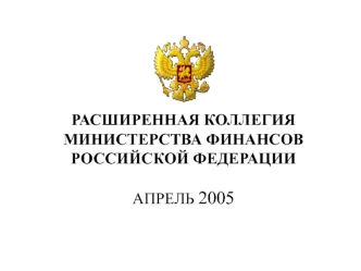 РАСШИРЕННАЯ КОЛЛЕГИЯ МИНИСТЕРСТВА ФИНАНСОВ РОССИЙСКОЙ ФЕДЕРАЦИИ АПРЕЛЬ 2005.