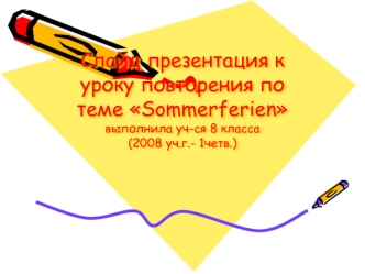 Слайд презентация к уроку повторения по теме Sommerferien выполнила уч-ся 8 класса (2008 уч.г.- 1четв.)