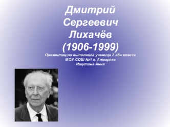 Дмитрий Сергеевич Лихачёв(1906-1999)Презентацию выполнила ученица 7 Б классаМОУ-СОШ №1 г. АткарскаИшутина Анна