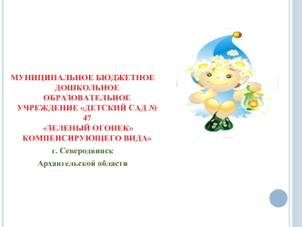 МУНИЦИПАЛЬНОЕ БЮДЖЕТНОЕДОШКОЛЬНОЕ ОБРАЗОВАТЕЛЬНОЕ УЧРЕЖДЕНИЕ ДЕТСКИЙ САД № 47 ЗЕЛЕНЫЙ ОГОНЕК КОМПЕНСИРУЮЩЕГО ВИДА
г. Северодвинск 
Архангельской области