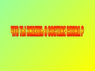 ЧТО ТЫ ЗНАЕШЬ О СОСТАВЕ СЛОВА ?