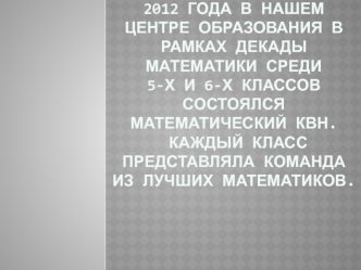 В понедельник 19 марта 2012 года в нашем центре образования в рамках декады математики среди 5-х и 6-х классов состоялся математический КВН. Каждый класс представляла команда из лучших математиков.