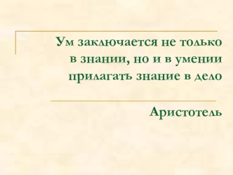 Ум заключается не только в знании, но и в умении прилагать знание в дело                                      Аристотель