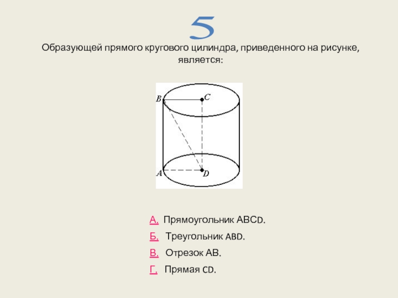 Образующей прямого кругового цилиндра, приведенного на рисунке, является: 5 А. Прямоугольник АВСD.