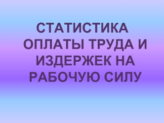 СТАТИСТИКА ОПЛАТЫ ТРУДА И ИЗДЕРЖЕК НА РАБОЧУЮ СИЛУ