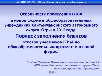 Особенности проведения Г(И)А 
в новой форме в общеобразовательных учреждениях Ханты-Мансийского автономного округа Югры в 2012 году.
Порядок заполнения бланков 
ответов участников Г(И)А по общеобразовательным предметам в новой форме.