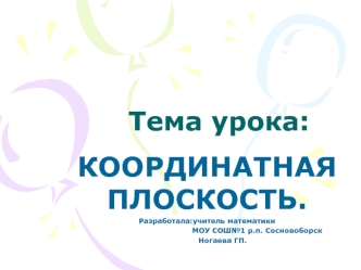 КООРДИНАТНАЯ ПЛОСКОСТЬ.
Разработала:учитель математики 
                                          МОУ СОШ№1 р.п. Сосновоборск
             Ногаева ГП.