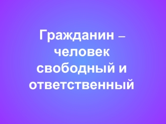 Гражданин – человек свободный и ответственный