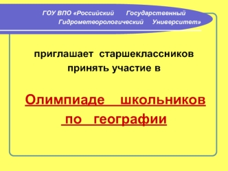 ГОУ ВПО Российский       Государственный       
                  Гидрометеорологический     Университет

 
приглашает  старшеклассников 
принять участие в 

 Олимпиаде    школьников
 по   географии