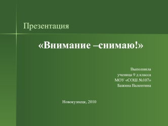 Внимание –снимаю!


Выполнила 
ученица 9 д класса
МОУ СОШ №107
Бажина Валентина


Новокузнецк, 2010