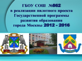 ГБОУ СОШ  №862
в реализации пилотного проекта
Государственной программы
развития образования
города Москвы 2012 - 2016