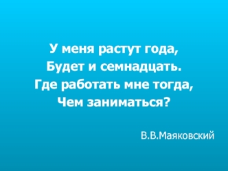 У меня растут года,
Будет и семнадцать.
Где работать мне тогда,
Чем заниматься?

В.В.Маяковский