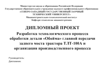 ДИПЛОМНЫЙ ПРОЕКТ
Разработка технологического процесса обработки детали Обойма главной передачи заднего моста трактора ТЛТ-100А и организация производственного процесса

Руководитель:
Дипломник: