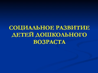 СОЦИАЛЬНОЕ РАЗВИТИЕДЕТЕЙ ДОШКОЛЬНОГО ВОЗРАСТА