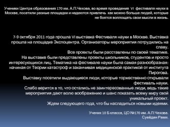 Ученики Центра образования 170 им. А.П.Чехова, во время проведения  VI  фестиваля науки в Москве, посетили разные площадки и надеются привлечь  как можно больше людей, которые не боятся воплощать свои мысли в жизнь.

Центральная выставка VI Фестиваля наук