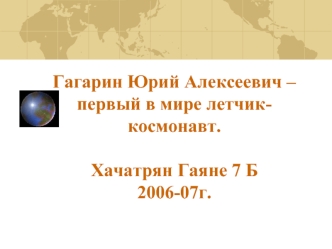 Гагарин Юрий Алексеевич – первый в мире летчик-космонавт.Хачатрян Гаяне 7 Б2006-07г.