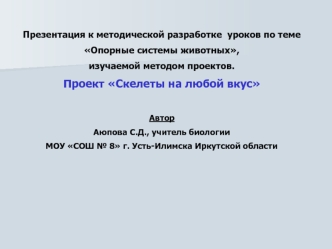 Презентация к методической разработке  уроков по теме 
Опорные системы животных, 
изучаемой методом проектов.
Проект Скелеты на любой вкус 

Автор
Аюпова С.Д., учитель биологии
МОУ СОШ № 8 г. Усть-Илимска Иркутской области