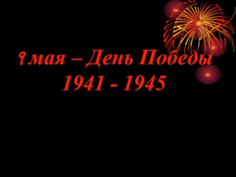 9 мая – День Победы1941 - 1945