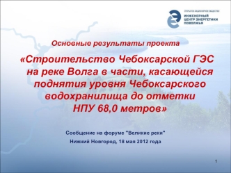 Основные результаты проекта
 Строительство Чебоксарской ГЭС    на реке Волга в части, касающейся поднятия уровня Чебоксарского водохранилища до отметки              НПУ 68,0 метров

Сообщение на форуме 