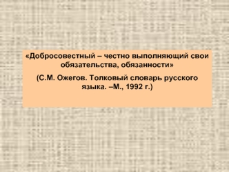 Добросовестный – честно выполняющий свои обязательства, обязанности 
(С.М. Ожегов. Толковый словарь русского языка. –М., 1992 г.)