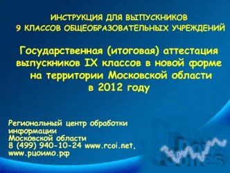 ИНСТРУКЦИЯ ДЛЯ ВЫПУСКНИКОВ 9 КЛАССОВ ОБЩЕОБРАЗОВАТЕЛЬНЫХ УЧРЕЖДЕНИЙ Государственная (итоговая) аттестация выпускников IX классов в новой форме на территории Московской области в 2012 году