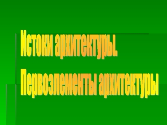 Истоки архитектуры.
Первоэлементы архитектуры