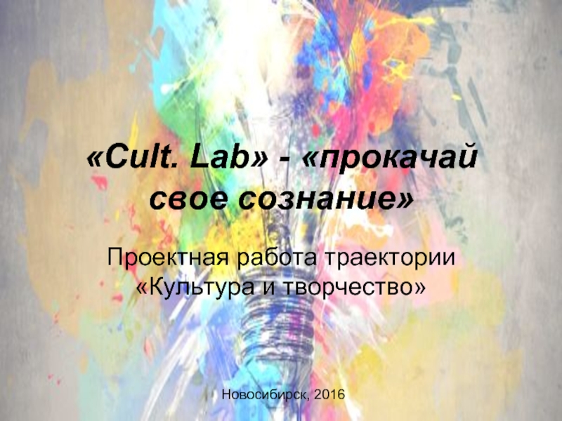 «Cult. Lab» - «прокачай свое сознание» Проектная работа траектории «Культура и творчество» Новосибирск, 2016