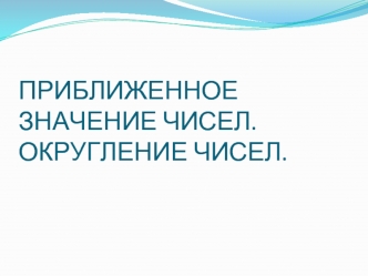 ПРИБЛИЖЕННОЕ ЗНАЧЕНИЕ ЧИСЕЛ.ОКРУГЛЕНИЕ ЧИСЕЛ.