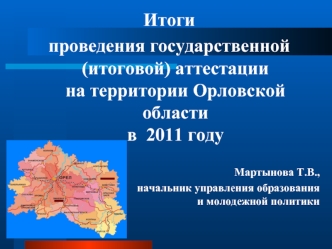 Итоги
проведения государственной (итоговой) аттестации   на территории Орловской области в  2011 году

Мартынова Т.В., 
начальник управления образования и молодежной политики