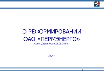 О РЕФОРМИРОВАНИИ 
ОАО ПЕРМЭНЕРГО
Совет Директоров 25.05.2004г.



2004г.