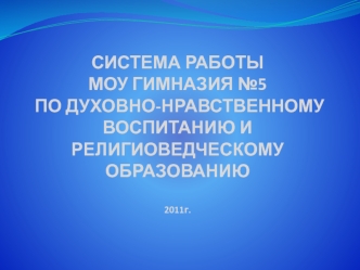 СИСТЕМА РАБОТЫ МОУ ГИМНАЗИЯ №5  ПО ДУХОВНО-НРАВСТВЕННОМУ ВОСПИТАНИЮ И РЕЛИГИОВЕДЧЕСКОМУ ОБРАЗОВАНИЮ2011г.