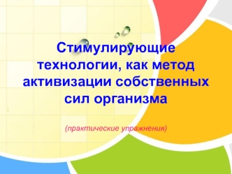 Стимулирующие технологии, как метод активизации собственных сил организма

(практические упражнения)