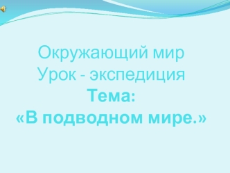 Окружающий мирУрок - экспедиция Тема: В подводном мире.