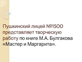 Пушкинский лицей №1500 представляет творческую работу по книге М.А. Булгакова Мастер и Маргарита.