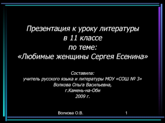 Презентация к уроку литературы 
в 11 классе
по теме:
Любимые женщины Сергея Есенина

Составила:
учитель русского языка и литературы МОУ СОШ № 3
Волкова Ольга Васильевна,
г.Камень-на-Оби
2009 г.