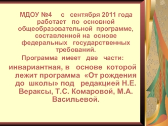 МДОУ №4     с   сентября 2011 года  работает   по  основной  общеобразовательной  программе,  составленной на  основе федеральных   государственных  требований.
Программа  имеет   две   части: 
инвариантная, в   основе  которой лежит программа  От рождени