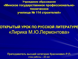 Учреждение образования Минское государственное профессионально-техническое училище № 114 строителейОТКРЫТЫЙ УРОК ПО РУССКОЙ ЛИТЕРАТУРЕЛирика М.Ю.ЛермонтоваПреподаватель высшей категории Красникевич Р.П.стаж работы – 26 лет